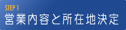 【STEP 1】 営業内容と所在地を決める