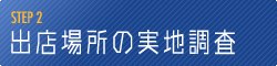 【STEP 2】 出店場所の実地調査