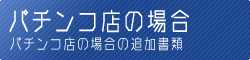 【パチンコ店の場合の追加書類】