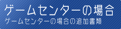 【ゲームセンターの場合の追加書類】